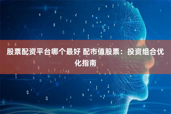 股票配资平台哪个最好 配市值股票：投资组合优化指南