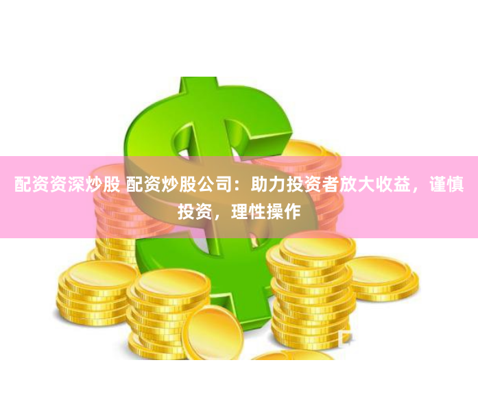 配资资深炒股 配资炒股公司：助力投资者放大收益，谨慎投资，理性操作