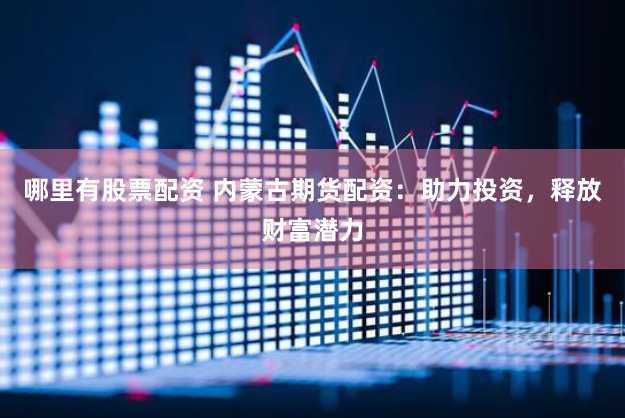 哪里有股票配资 内蒙古期货配资：助力投资，释放财富潜力