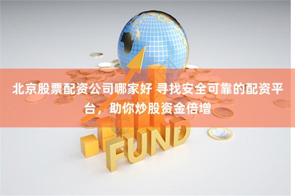 北京股票配资公司哪家好 寻找安全可靠的配资平台，助你炒股资金倍增