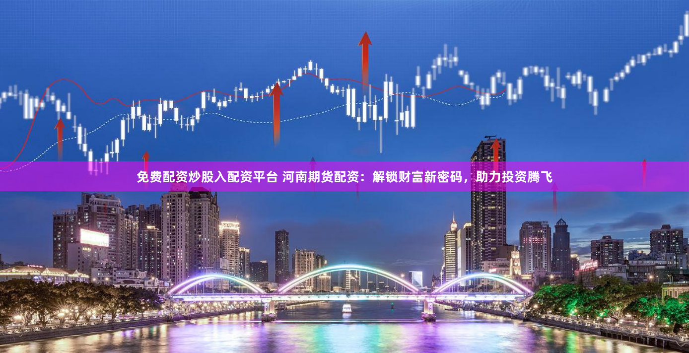 免费配资炒股入配资平台 河南期货配资：解锁财富新密码，助力投资腾飞