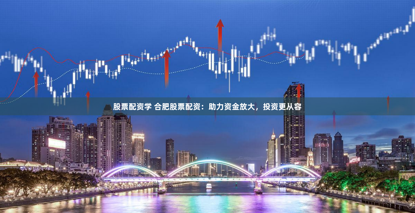 股票配资学 合肥股票配资：助力资金放大，投资更从容