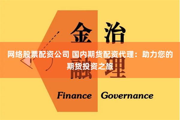 网络股票配资公司 国内期货配资代理：助力您的期货投资之旅