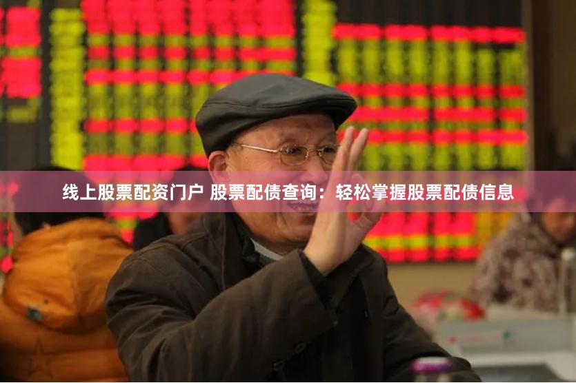 线上股票配资门户 股票配债查询：轻松掌握股票配债信息
