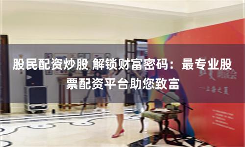 股民配资炒股 解锁财富密码：最专业股票配资平台助您致富