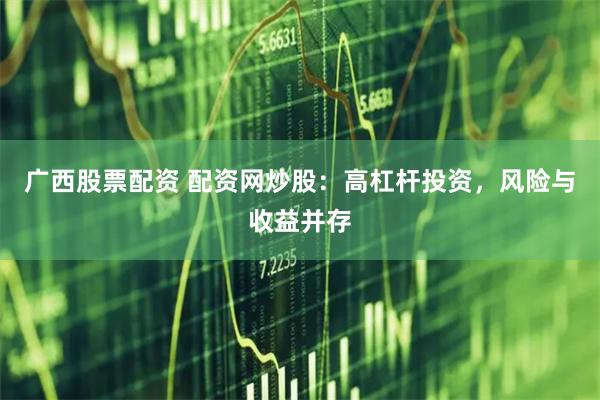 广西股票配资 配资网炒股：高杠杆投资，风险与收益并存