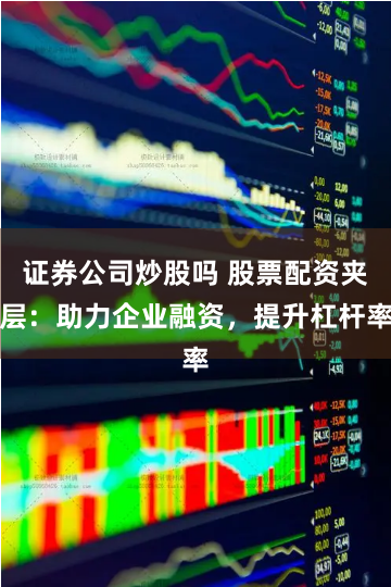 证券公司炒股吗 股票配资夹层：助力企业融资，提升杠杆率
