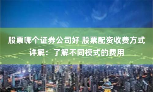 股票哪个证券公司好 股票配资收费方式详解：了解不同模式的费用