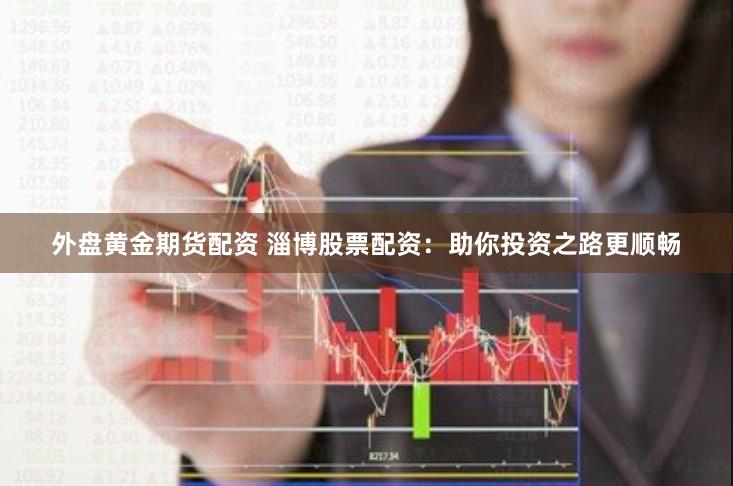 外盘黄金期货配资 淄博股票配资：助你投资之路更顺畅