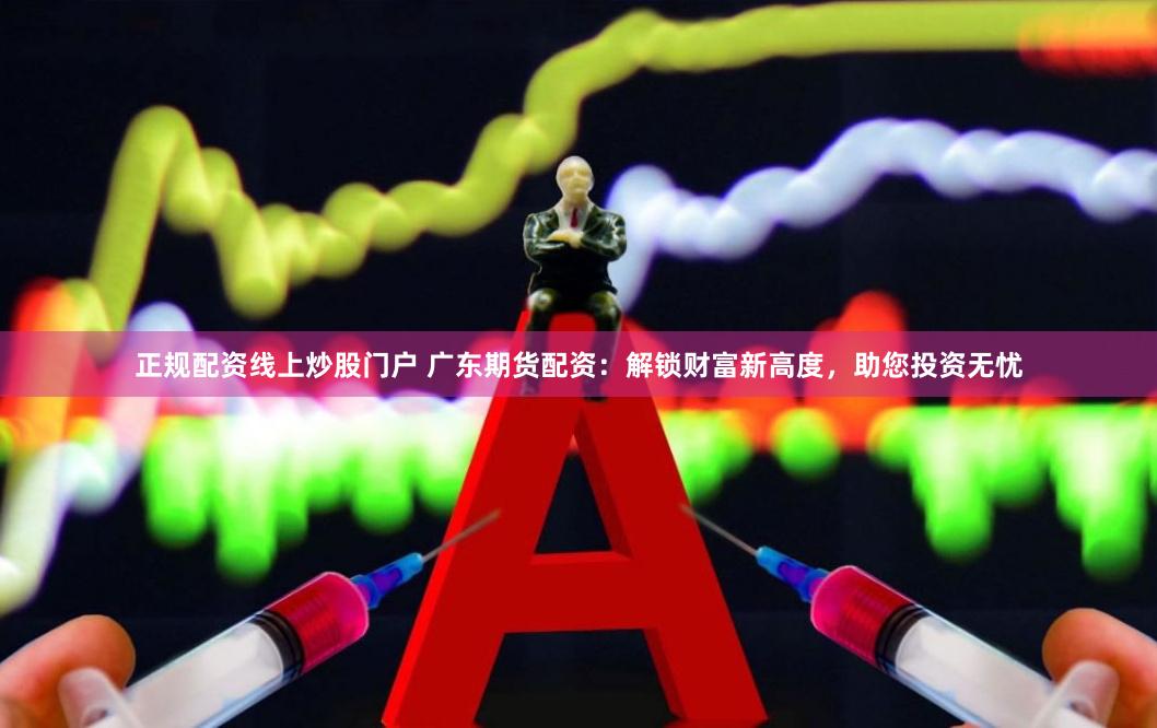 正规配资线上炒股门户 广东期货配资：解锁财富新高度，助您投资无忧