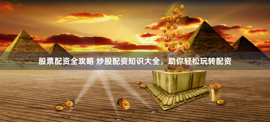 股票配资全攻略 炒股配资知识大全，助你轻松玩转配资
