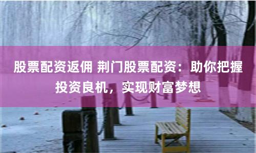股票配资返佣 荆门股票配资：助你把握投资良机，实现财富梦想