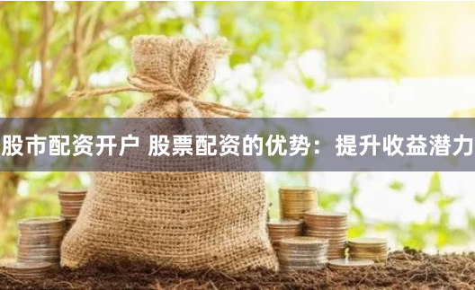 股市配资开户 股票配资的优势：提升收益潜力