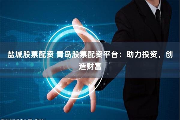 盐城股票配资 青岛股票配资平台：助力投资，创造财富