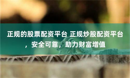 正规的股票配资平台 正规炒股配资平台，安全可靠，助力财富增值