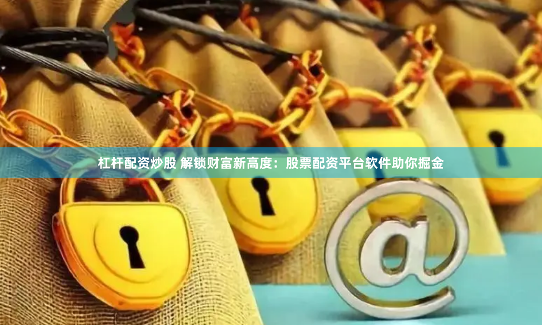 杠杆配资炒股 解锁财富新高度：股票配资平台软件助你掘金