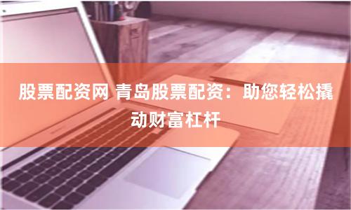 股票配资网 青岛股票配资：助您轻松撬动财富杠杆