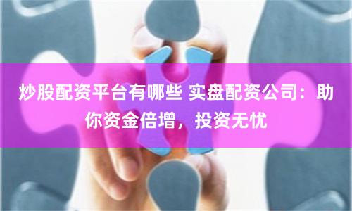炒股配资平台有哪些 实盘配资公司：助你资金倍增，投资无忧