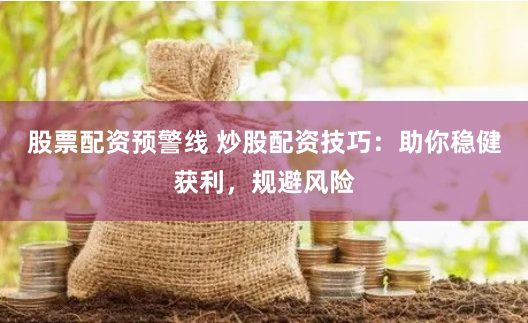 股票配资预警线 炒股配资技巧：助你稳健获利，规避风险