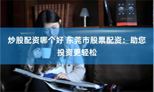 炒股配资哪个好 东莞市股票配资：助您投资更轻松
