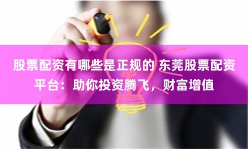 股票配资有哪些是正规的 东莞股票配资平台：助你投资腾飞，财富增值