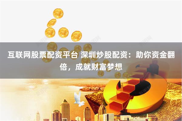 互联网股票配资平台 深圳炒股配资：助你资金翻倍，成就财富梦想