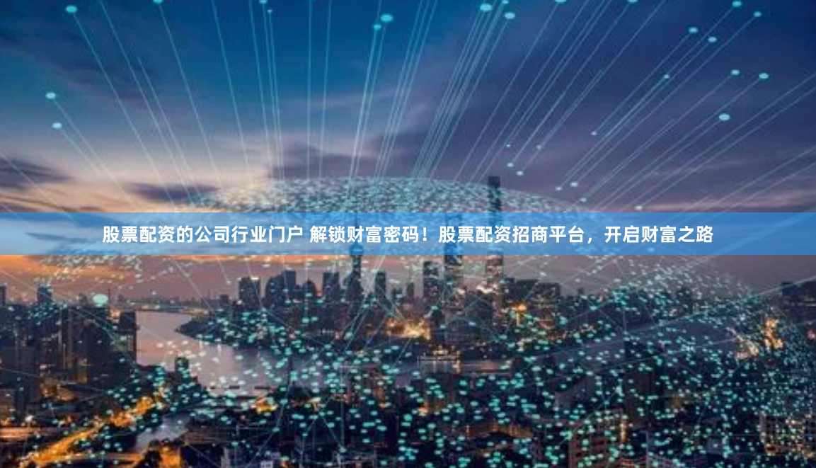 股票配资的公司行业门户 解锁财富密码！股票配资招商平台，开启财富之路