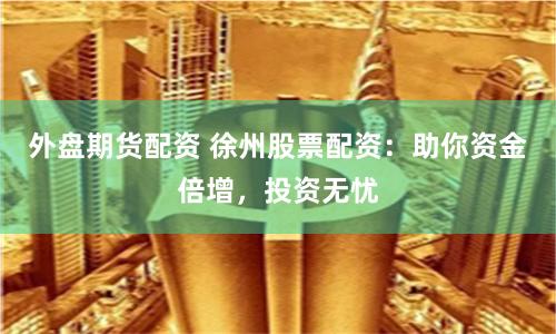 外盘期货配资 徐州股票配资：助你资金倍增，投资无忧