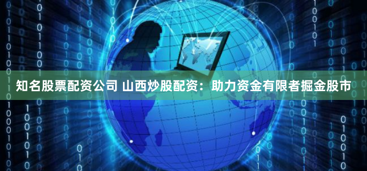 知名股票配资公司 山西炒股配资：助力资金有限者掘金股市