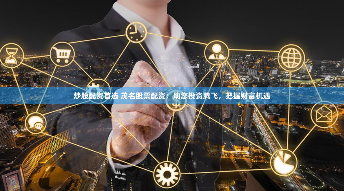 炒股配资首选 茂名股票配资：助您投资腾飞，把握财富机遇