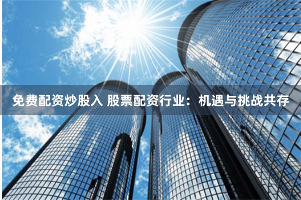 免费配资炒股入 股票配资行业：机遇与挑战共存