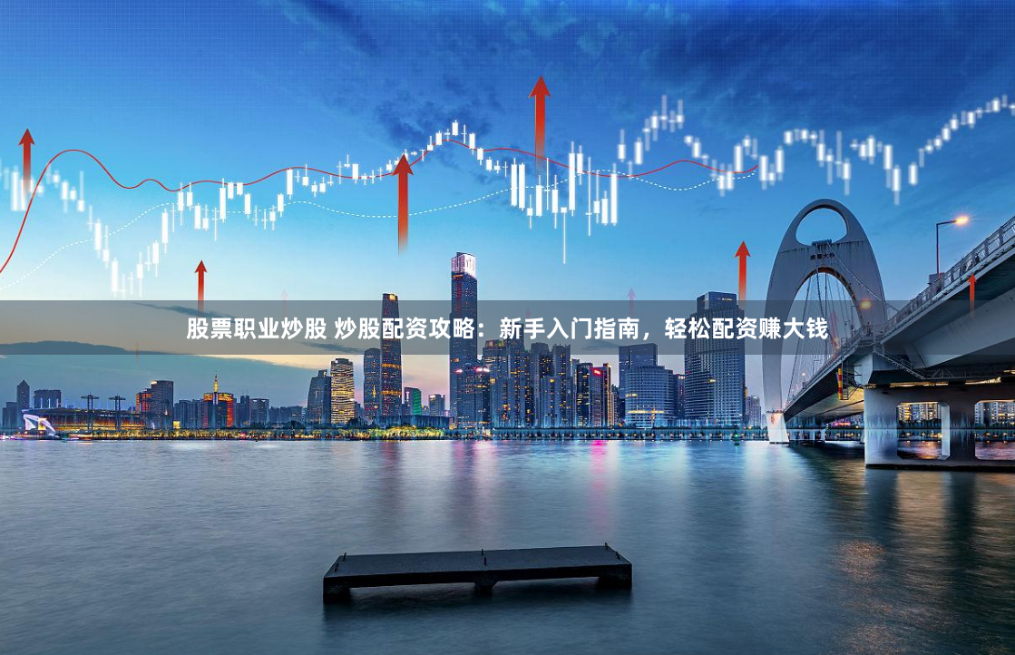 股票职业炒股 炒股配资攻略：新手入门指南，轻松配资赚大钱