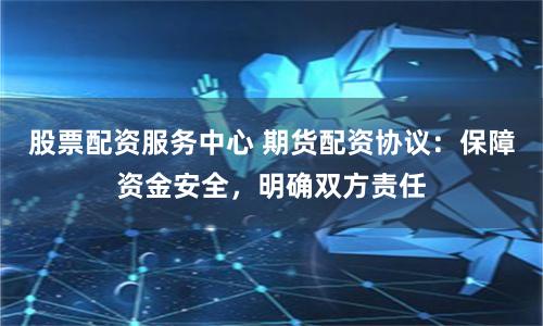 股票配资服务中心 期货配资协议：保障资金安全，明确双方责任