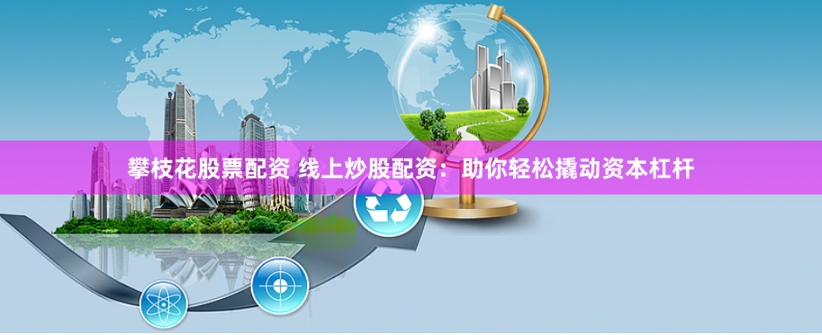 攀枝花股票配资 线上炒股配资：助你轻松撬动资本杠杆
