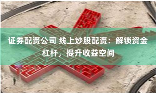证券配资公司 线上炒股配资：解锁资金杠杆，提升收益空间