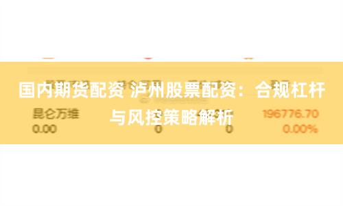 国内期货配资 泸州股票配资：合规杠杆与风控策略解析