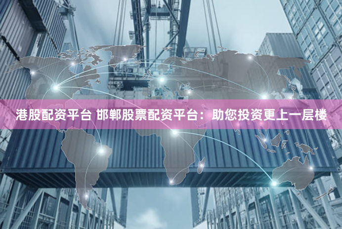 港股配资平台 邯郸股票配资平台：助您投资更上一层楼