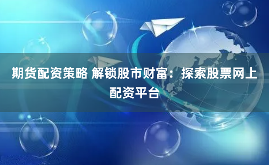 期货配资策略 解锁股市财富：探索股票网上配资平台