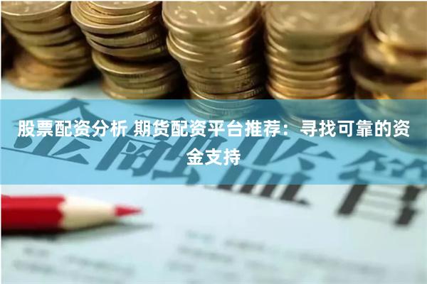 股票配资分析 期货配资平台推荐：寻找可靠的资金支持