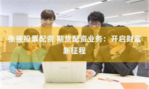 张掖股票配资 期货配资业务：开启财富新征程