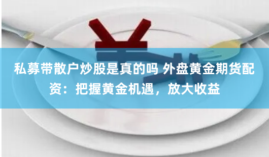 私募带散户炒股是真的吗 外盘黄金期货配资：把握黄金机遇，放大收益