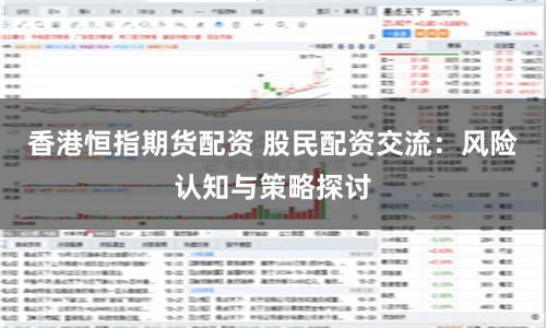 香港恒指期货配资 股民配资交流：风险认知与策略探讨
