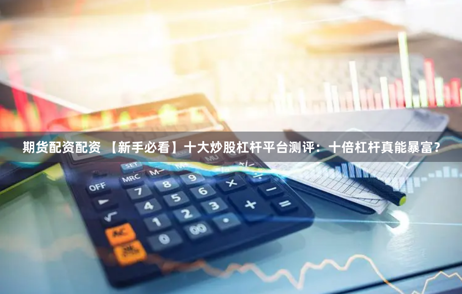 期货配资配资 【新手必看】十大炒股杠杆平台测评：十倍杠杆真能暴富？