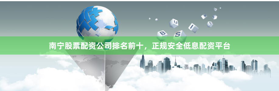 南宁股票配资公司排名前十，正规安全低息配资平台
