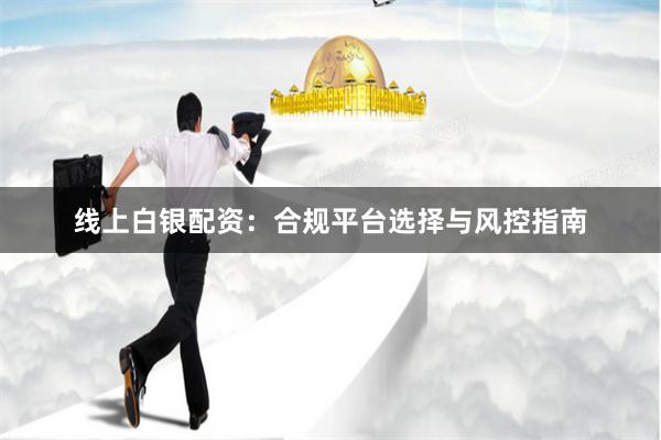 线上白银配资：合规平台选择与风控指南