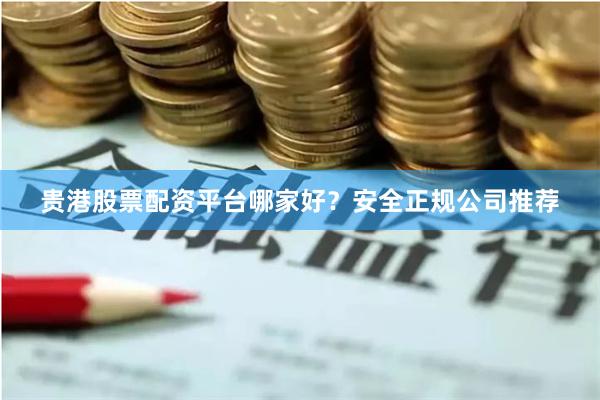 贵港股票配资平台哪家好？安全正规公司推荐