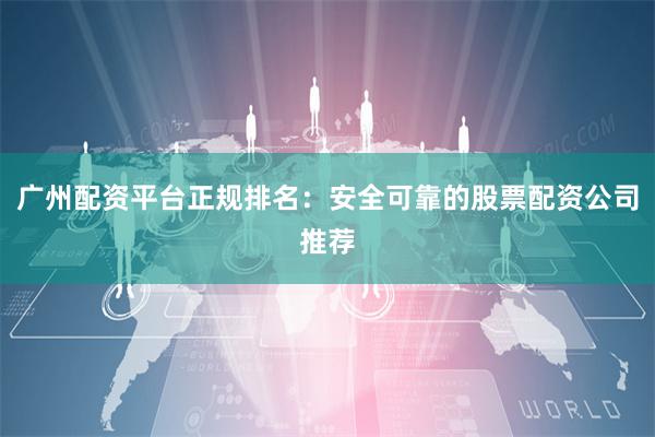 广州配资平台正规排名：安全可靠的股票配资公司推荐