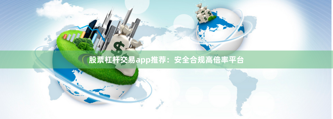股票杠杆交易app推荐：安全合规高倍率平台