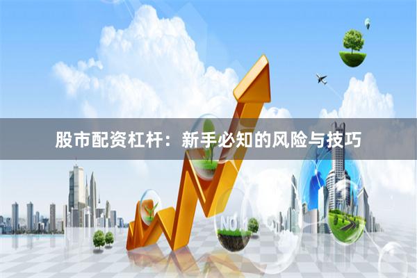 股市配资杠杆：新手必知的风险与技巧