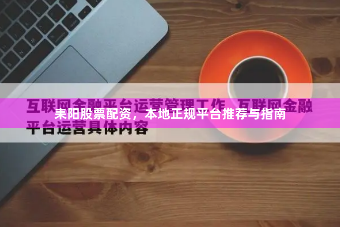 耒阳股票配资,本地正规平台推荐与指南